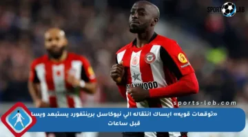 «توقعات قوية» ايساك انتقاله إلى نيوكاسل برينتفورد يستبعد ويسا قبل ساعات